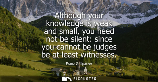 Small: Although your knowledge is weak and small, you need not be silent: since you cannot be judges be at lea