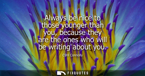 Small: Always be nice to those younger than you, because they are the ones who will be writing about you