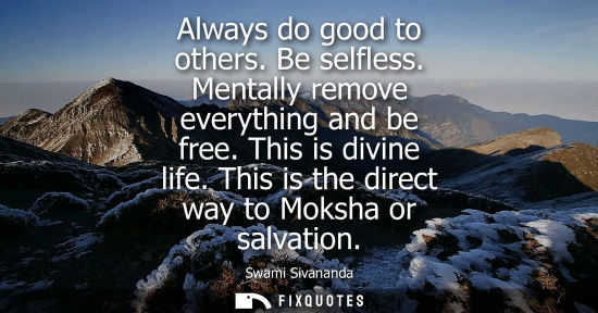 Small: Always do good to others. Be selfless. Mentally remove everything and be free. This is divine life. Thi