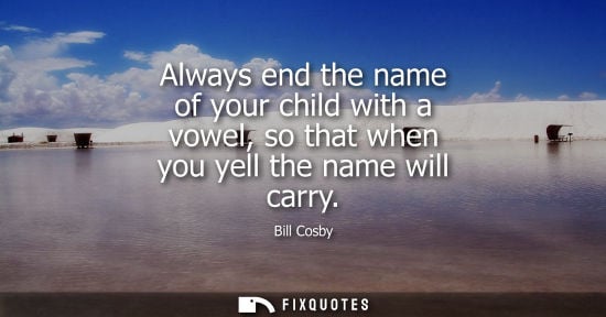 Small: Always end the name of your child with a vowel, so that when you yell the name will carry