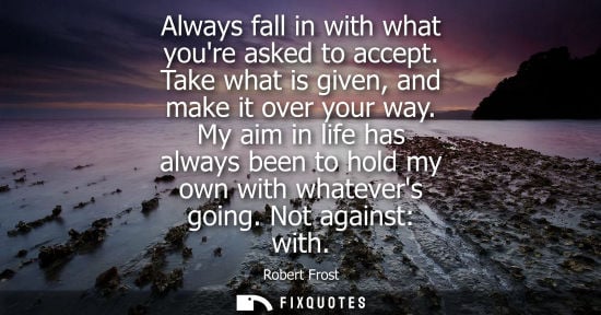 Small: Always fall in with what youre asked to accept. Take what is given, and make it over your way.
