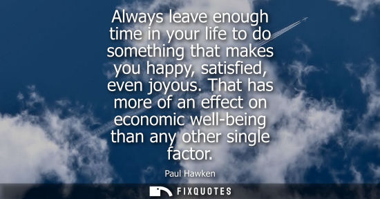 Small: Always leave enough time in your life to do something that makes you happy, satisfied, even joyous. That has m