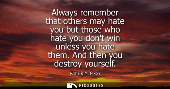 Small: Always remember that others may hate you but those who hate you dont win unless you hate them. And then