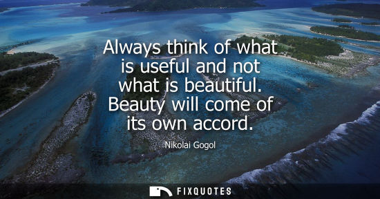 Small: Always think of what is useful and not what is beautiful. Beauty will come of its own accord