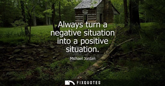Small: Always turn a negative situation into a positive situation