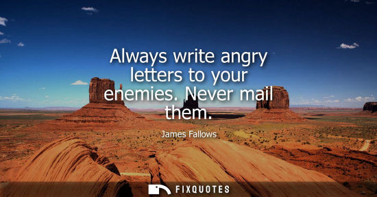 Small: Always write angry letters to your enemies. Never mail them