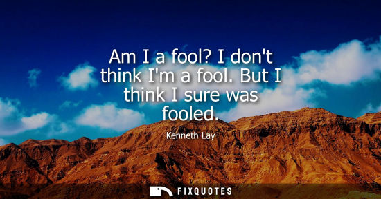 Small: Am I a fool? I dont think Im a fool. But I think I sure was fooled