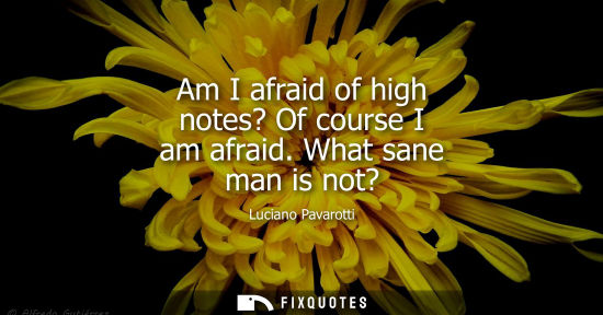 Small: Am I afraid of high notes? Of course I am afraid. What sane man is not?