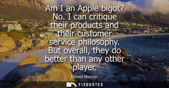 Small: Am I an Apple bigot? No. I can critique their products and their customer service philosophy. But overa