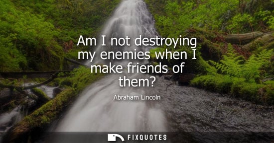 Small: Am I not destroying my enemies when I make friends of them?