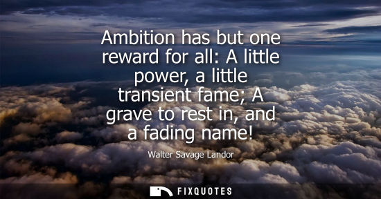 Small: Ambition has but one reward for all: A little power, a little transient fame A grave to rest in, and a fading 