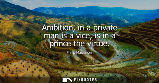 Small: Ambition, in a private man is a vice, is in a prince the virtue