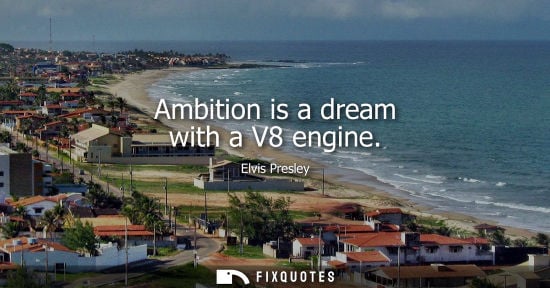 Small: Ambition is a dream with a V8 engine - Elvis Presley