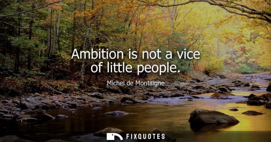 Small: Ambition is not a vice of little people - Michel de Montaigne