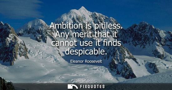 Small: Ambition is pitiless. Any merit that it cannot use it finds despicable