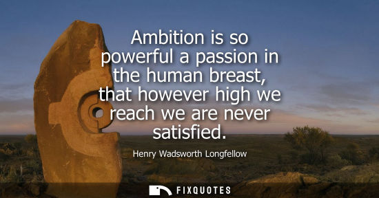 Small: Ambition is so powerful a passion in the human breast, that however high we reach we are never satisfied