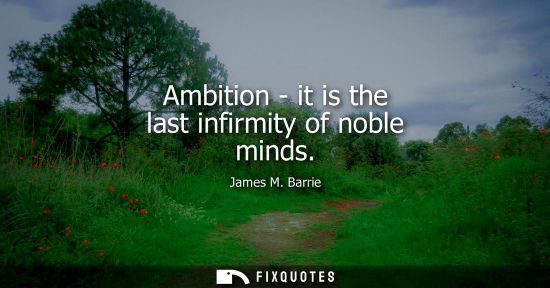Small: Ambition - it is the last infirmity of noble minds