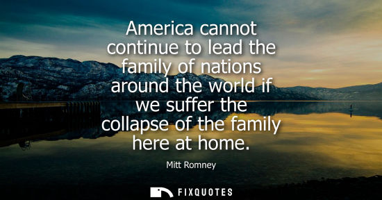 Small: America cannot continue to lead the family of nations around the world if we suffer the collapse of the