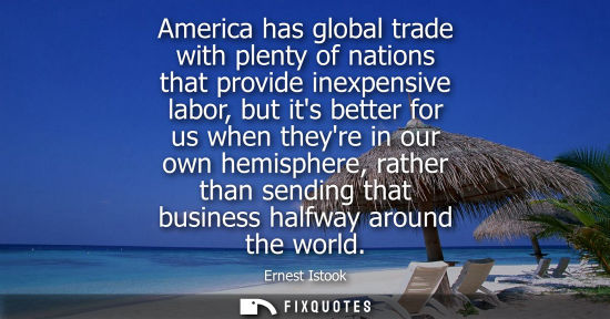 Small: America has global trade with plenty of nations that provide inexpensive labor, but its better for us w