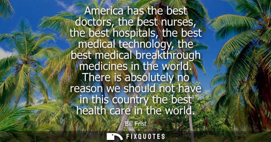 Small: America has the best doctors, the best nurses, the best hospitals, the best medical technology, the best medic