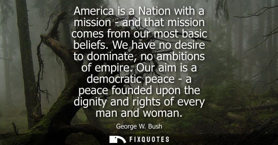 Small: America is a Nation with a mission - and that mission comes from our most basic beliefs. We have no des