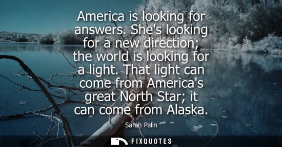 Small: America is looking for answers. Shes looking for a new direction the world is looking for a light.