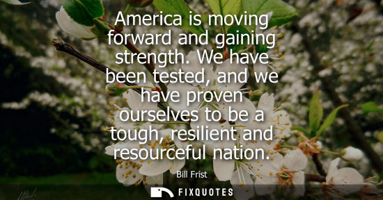 Small: America is moving forward and gaining strength. We have been tested, and we have proven ourselves to be