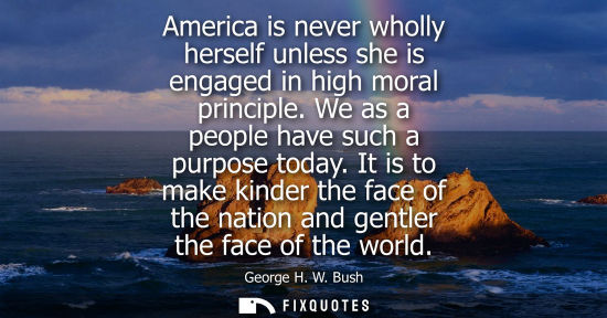 Small: America is never wholly herself unless she is engaged in high moral principle. We as a people have such