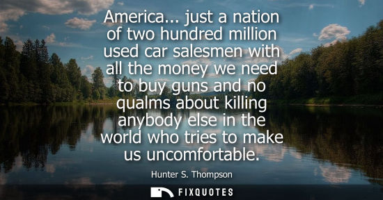 Small: America... just a nation of two hundred million used car salesmen with all the money we need to buy gun