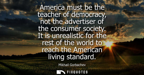 Small: America must be the teacher of democracy, not the advertiser of the consumer society. It is unrealistic