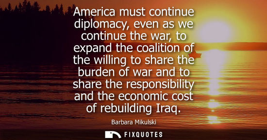 Small: America must continue diplomacy, even as we continue the war, to expand the coalition of the willing to