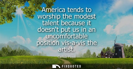 Small: America tends to worship the modest talent because it doesnt put us in an uncomfortable position vis-a-