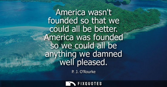 Small: America wasnt founded so that we could all be better. America was founded so we could all be anything w