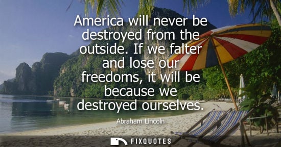 Small: America will never be destroyed from the outside. If we falter and lose our freedoms, it will be becaus