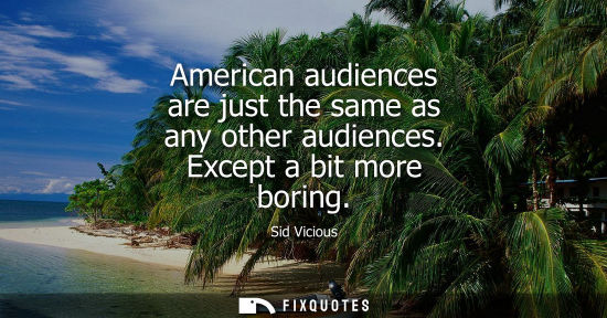 Small: American audiences are just the same as any other audiences. Except a bit more boring