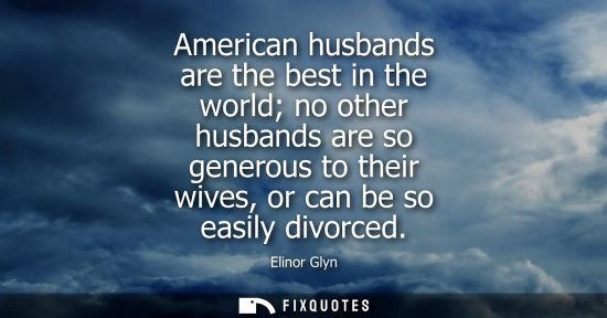 Small: American husbands are the best in the world no other husbands are so generous to their wives, or can be