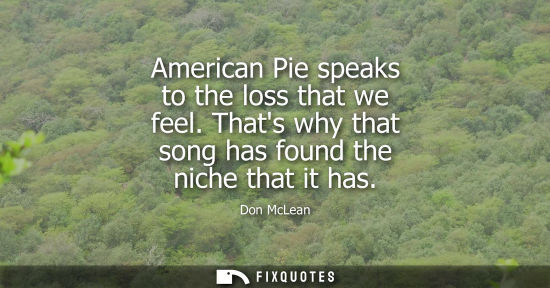 Small: American Pie speaks to the loss that we feel. Thats why that song has found the niche that it has