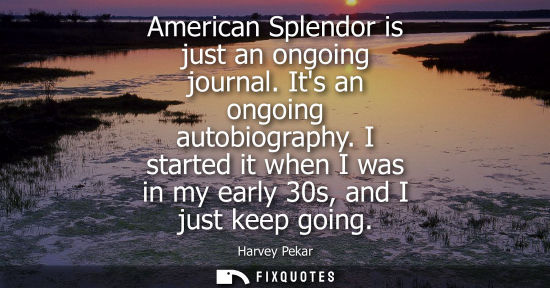 Small: American Splendor is just an ongoing journal. Its an ongoing autobiography. I started it when I was in 