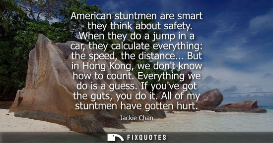 Small: American stuntmen are smart - they think about safety. When they do a jump in a car, they calculate everything