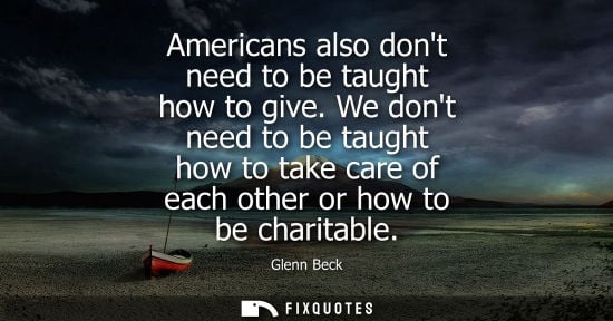 Small: Americans also dont need to be taught how to give. We dont need to be taught how to take care of each o