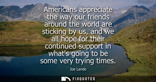 Small: Americans appreciate the way our friends around the world are sticking by us, and we all hope for their