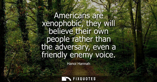 Small: Americans are xenophobic, they will believe their own people rather than the adversary, even a friendly enemy 
