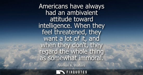 Small: Americans have always had an ambivalent attitude toward intelligence. When they feel threatened, they w