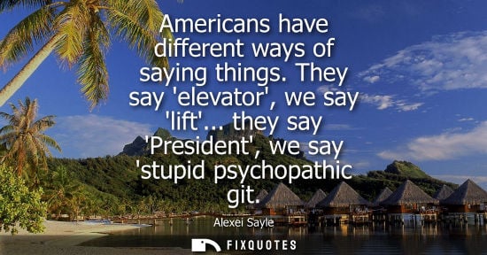 Small: Americans have different ways of saying things. They say elevator, we say lift... they say President, w