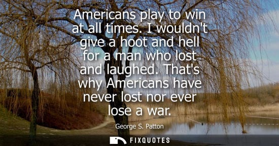 Small: Americans play to win at all times. I wouldnt give a hoot and hell for a man who lost and laughed.