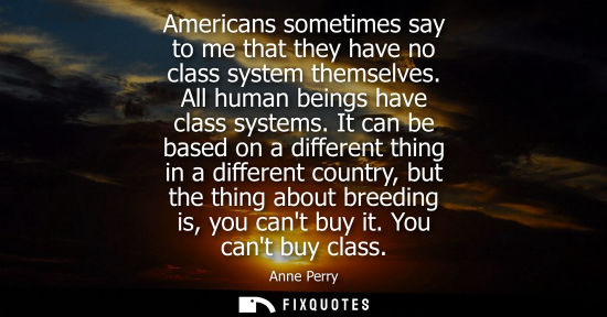 Small: Americans sometimes say to me that they have no class system themselves. All human beings have class sy