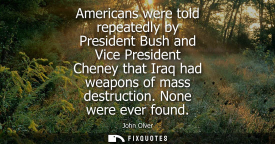 Small: Americans were told repeatedly by President Bush and Vice President Cheney that Iraq had weapons of mas