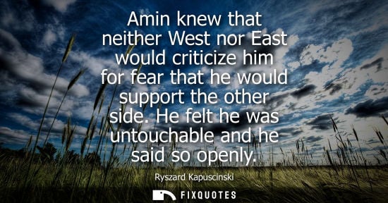 Small: Amin knew that neither West nor East would criticize him for fear that he would support the other side.