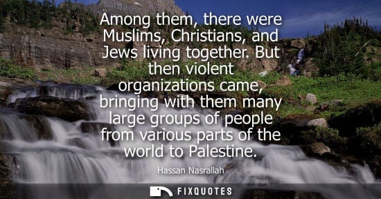 Small: Among them, there were Muslims, Christians, and Jews living together. But then violent organizations came, bri