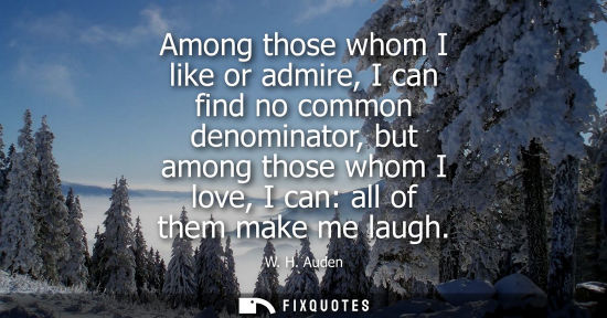 Small: Among those whom I like or admire, I can find no common denominator, but among those whom I love, I can